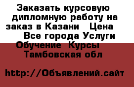 Заказать курсовую, дипломную работу на заказ в Казани › Цена ­ 500 - Все города Услуги » Обучение. Курсы   . Тамбовская обл.